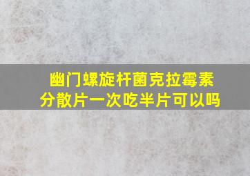 幽门螺旋杆菌克拉霉素分散片一次吃半片可以吗