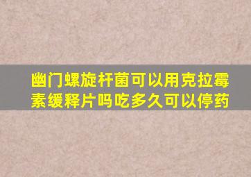 幽门螺旋杆菌可以用克拉霉素缓释片吗吃多久可以停药