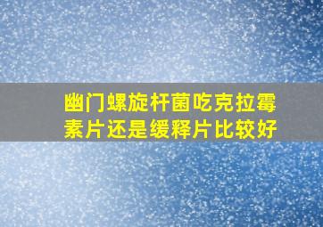 幽门螺旋杆菌吃克拉霉素片还是缓释片比较好