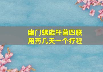 幽门螺旋杆菌四联用药几天一个疗程