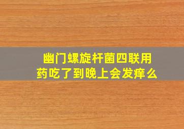 幽门螺旋杆菌四联用药吃了到晚上会发痒么