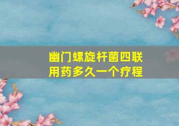 幽门螺旋杆菌四联用药多久一个疗程