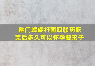 幽门螺旋杆菌四联药吃完后多久可以怀孕要孩子