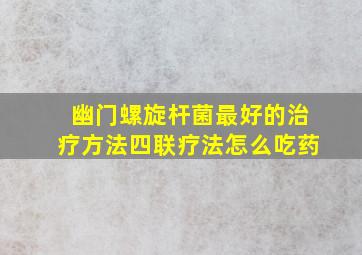 幽门螺旋杆菌最好的治疗方法四联疗法怎么吃药