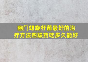 幽门螺旋杆菌最好的治疗方法四联药吃多久能好