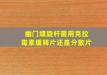 幽门螺旋杆菌用克拉霉素缓释片还是分散片