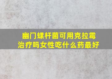 幽门螺杆菌可用克拉霉治疗吗女性吃什么药最好