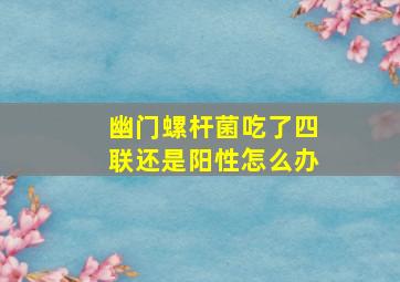 幽门螺杆菌吃了四联还是阳性怎么办