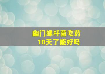 幽门螺杆菌吃药10天了能好吗