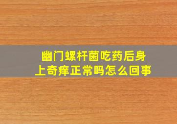 幽门螺杆菌吃药后身上奇痒正常吗怎么回事