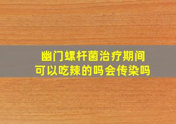 幽门螺杆菌治疗期间可以吃辣的吗会传染吗