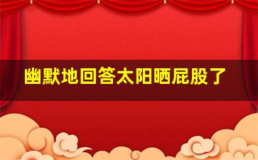 幽默地回答太阳晒屁股了