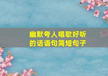 幽默夸人唱歌好听的话语句简短句子