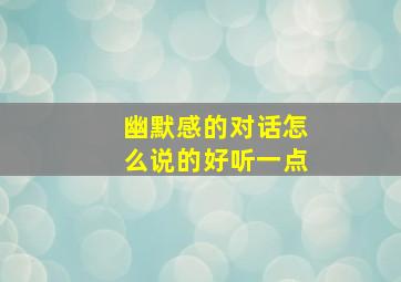 幽默感的对话怎么说的好听一点