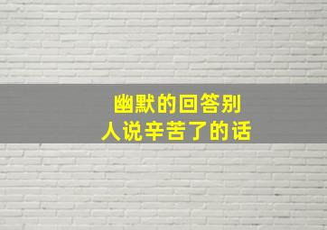 幽默的回答别人说辛苦了的话