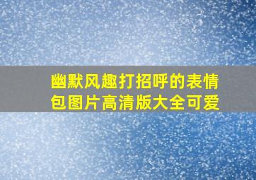 幽默风趣打招呼的表情包图片高清版大全可爱