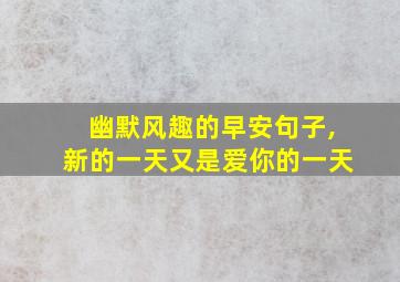 幽默风趣的早安句子,新的一天又是爱你的一天