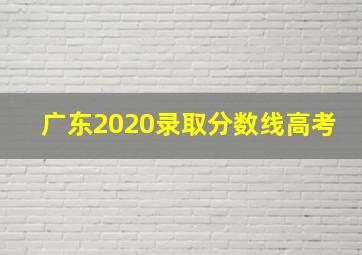 广东2020录取分数线高考