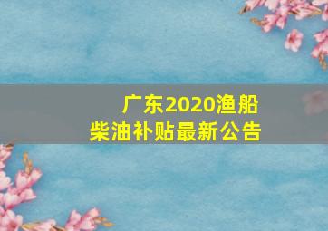 广东2020渔船柴油补贴最新公告