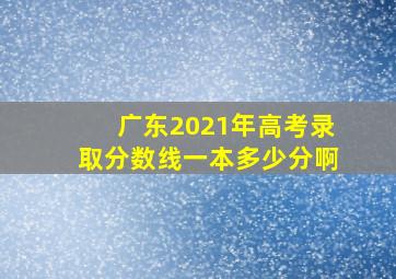 广东2021年高考录取分数线一本多少分啊