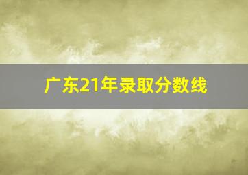 广东21年录取分数线