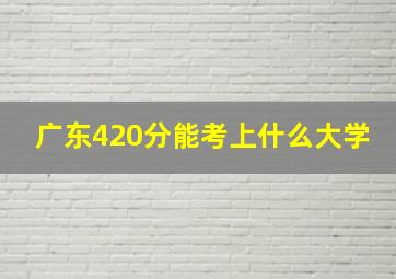 广东420分能考上什么大学