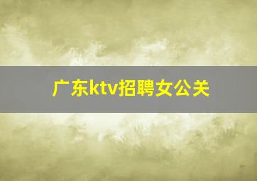 广东ktv招聘女公关