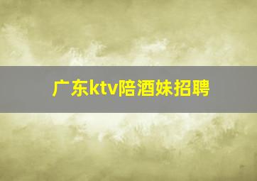 广东ktv陪酒妹招聘