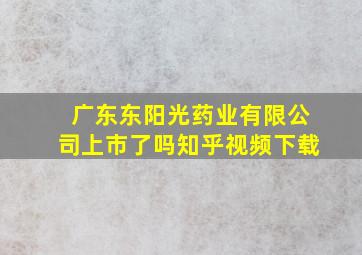 广东东阳光药业有限公司上市了吗知乎视频下载