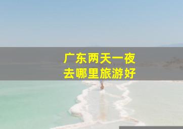 广东两天一夜去哪里旅游好