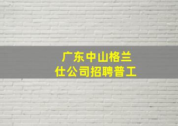 广东中山格兰仕公司招聘普工