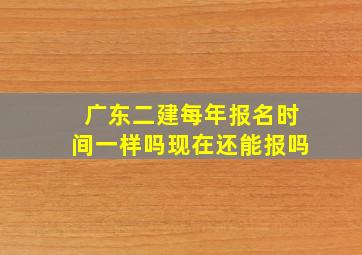 广东二建每年报名时间一样吗现在还能报吗