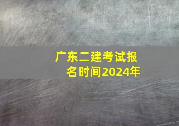 广东二建考试报名时间2024年