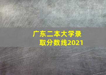 广东二本大学录取分数线2021