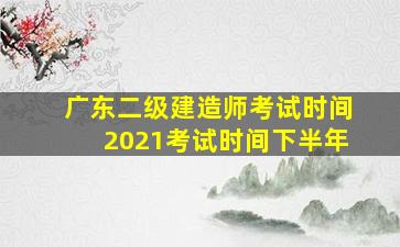 广东二级建造师考试时间2021考试时间下半年