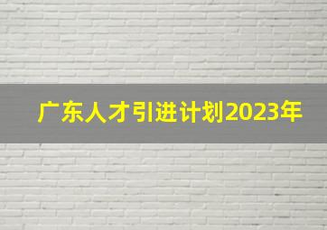 广东人才引进计划2023年