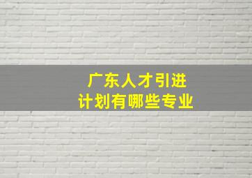 广东人才引进计划有哪些专业