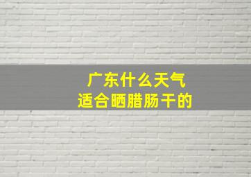 广东什么天气适合晒腊肠干的