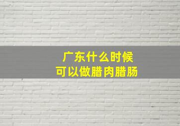 广东什么时候可以做腊肉腊肠