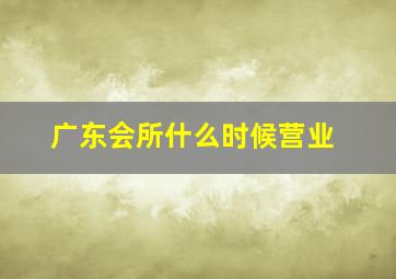 广东会所什么时候营业