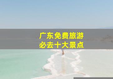 广东免费旅游必去十大景点