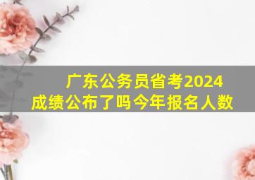 广东公务员省考2024成绩公布了吗今年报名人数