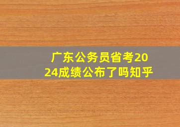 广东公务员省考2024成绩公布了吗知乎