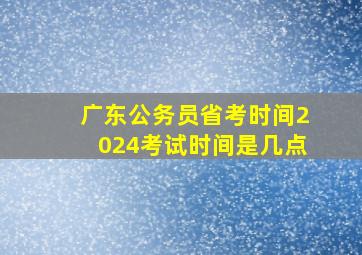 广东公务员省考时间2024考试时间是几点