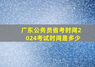 广东公务员省考时间2024考试时间是多少