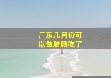 广东几月份可以做腊肠吃了