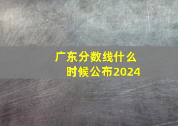 广东分数线什么时候公布2024