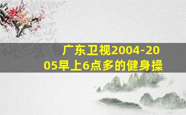 广东卫视2004-2005早上6点多的健身操