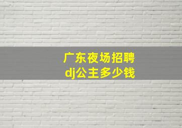 广东夜场招聘dj公主多少钱