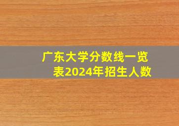 广东大学分数线一览表2024年招生人数